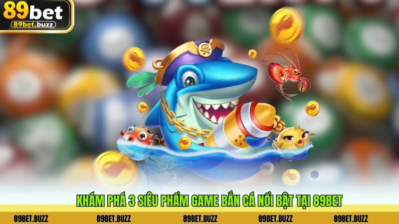 Khám phá 3 siêu phẩm game bắn cá nổi bật tại 89BET