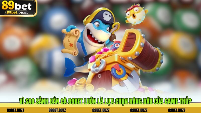 Vì sao sảnh Bắn Cá 89BET luôn là lựa chọn hàng đầu của game thủ?