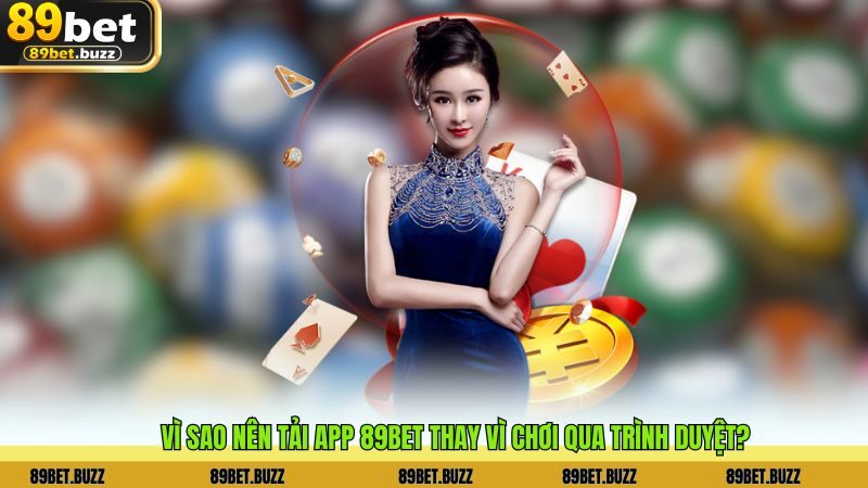 Vì sao nên Tải App 89bet thay vì chơi qua trình duyệt?